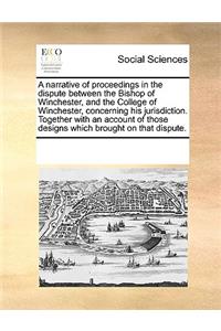 A Narrative of Proceedings in the Dispute Between the Bishop of Winchester, and the College of Winchester, Concerning His Jurisdiction. Together with an Account of Those Designs Which Brought on That Dispute.