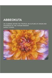 Abbeokuta; Or, Sunrise Within the Tropics: An Outline of Origin and Progress of the Yoruba Mission