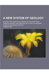 A New System of Geology; In Which the Great Revolutions of the Earth and Animated Nature, Are Reconciled at Once to Modern Science and Sacred Histor