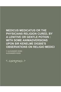 Medicus Medicatus or the Physicians Religion Cured, by a Lenitive or Gentle Potion; With Some Animadversions Upon Sir Kenelme Digbie's Observations on