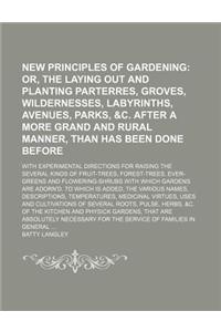 New Principles of Gardening; Or, the Laying Out and Planting Parterres, Groves, Wildernesses, Labyrinths, Avenues, Parks, &C. After a More Grand and R