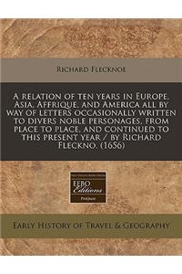 A Relation of Ten Years in Europe, Asia, Affrique, and America All by Way of Letters Occasionally Written to Divers Noble Personages, from Place to Place, and Continued to This Present Year / By Richard Fleckno. (1656)
