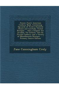 Jennie June's American Cookery Book, Containing Upwards of Twelve Hundred Choice and Carefully Tested Receipts ... Also a Chapter for Invalids, for Infants, One on Jewish Cookery; And a Variety of Miscellaneous Receipts ...