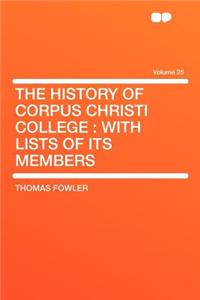 The History of Corpus Christi College: With Lists of Its Members Volume 25