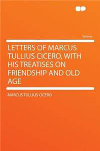 Letters of Marcus Tullius Cicero, with His Treatises on Friendship and Old Age