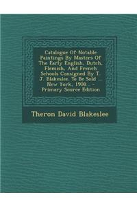 Catalogue of Notable Paintings by Masters of the Early English, Dutch, Flemish, and French Schools Consigned by T. J. Blakeslee. to Be Sold ... New York, 1908... - Primary Source Edition