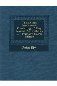 The Child's Instructor: Consisting of Easy Lessons for Children ... - Primary Source Edition