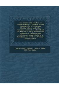 The Science and Practice of Cheese-Making: A Treatise on the Manufacture of American Cheddar Cheese and Other Varieties, Intended as a Text-Book for t