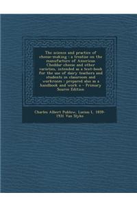 The Science and Practice of Cheese-Making: A Treatise on the Manufacture of American Cheddar Cheese and Other Varieties, Intended as a Text-Book for t