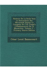 Histoire de La Sicile Sous La Domination Des Normands Depuis La Conquete de L'Ile Jusqu'a L'Etablissement de La Monarchie, Volume 1