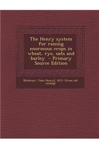 The Henry System for Raising Enormous Crops in Wheat, Rye, Oats and Barley