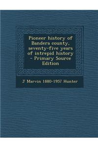 Pioneer History of Bandera County, Seventy-Five Years of Intrepid History - Primary Source Edition