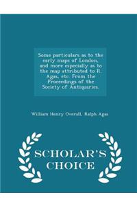 Some Particulars as to the Early Maps of London, and More Especially as to the Map Attributed to R. Agas, Etc. from the Proceedings of the Society of Antiquaries. - Scholar's Choice Edition