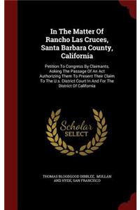 In the Matter of Rancho Las Cruces, Santa Barbara County, California: Petition to Congress by Claimants, Asking the Passage of an ACT Authorizing Them to Present Their Claim to the U.S. District Court in and for the Di