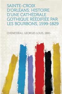 Sainte-Croix d'Orleans; Histoire d'Une Cathedrale Gothique Reedifiee Par Les Bourbons, 1599-1829