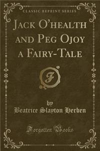 Jack O'Health and Peg Ojoy a Fairy-Tale (Classic Reprint)