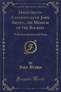 Mediumistic Experiences of John Brown, the Medium of the Rockies: With Introduction and Notes (Classic Reprint)
