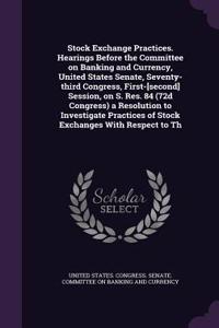 Stock Exchange Practices. Hearings Before the Committee on Banking and Currency, United States Senate, Seventy-third Congress, First-[second] Session, on S. Res. 84 (72d Congress) a Resolution to Investigate Practices of Stock Exchanges With Respec