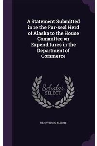 A Statement Submitted in Re the Fur-Seal Herd of Alaska to the House Committee on Expenditures in the Department of Commerce