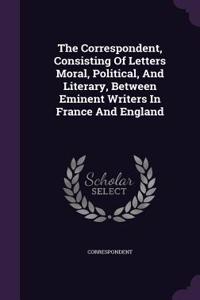 Correspondent, Consisting Of Letters Moral, Political, And Literary, Between Eminent Writers In France And England