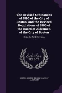 The Revised Ordinances of 1890 of the City of Boston, and the Revised Regulations of 1890 of the Board of Aldermen of the City of Boston