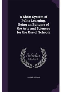 A Short System of Polite Learning, Being an Epitome of the Arts and Sciences for the Use of Schools