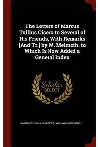 The Letters of Marcus Tullius Cicero to Several of His Friends, with Remarks [and Tr.] by W. Melmoth. to Which Is Now Added a General Index