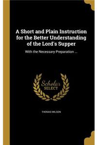 A Short and Plain Instruction for the Better Understanding of the Lord's Supper