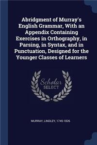 Abridgment of Murray's English Grammar, with an Appendix Containing Exercises in Orthography, in Parsing, in Syntax, and in Punctuation, Designed for the Younger Classes of Learners