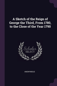 Sketch of the Reign of George the Third, From 1780, to the Close of the Year 1790