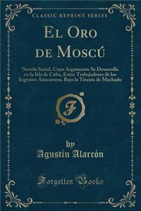 El Oro de MoscÃº: Novela Social, Cuyo Argumento Se Desarrolla En La Isla de Cuba, Entre Trabajadores de Los Ingenios Azucareros, Bajo La TiranÃ­a de Machado (Classic Reprint)