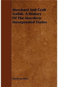 Merchant And Craft Guilds. A History Of The Aberdeen Incorporated Trades