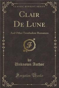 Clair de Lune: And Other Troubadour Romances (Classic Reprint)