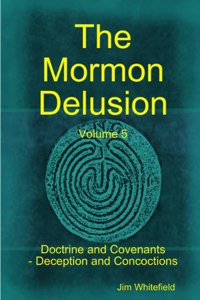 Mormon Delusion. Volume 5. Doctrine and Covenants - Deception and Concoctions