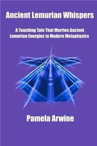 Ancient Lemurian Whispers: A Teaching Tale That Marries Ancient Lemurian Energies to Modern Metaphysics