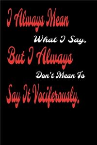 I always Mean what I Say. But I always Don't Mean to Say it vociferously