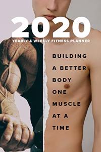 2020 Yearly And Weekly Fitness Planner - Building A Better Body One Muscle At A Time