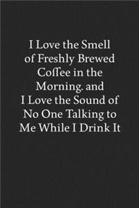 I Love the Smell of Freshly Brewed Coffee in the Morning. and I Love the Sound of No One Talking to Me While I Drink It