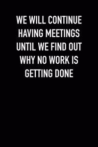 We will continue having meetings until we find out why no work is getting done