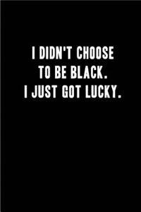 I didn't choose to be Black. i just Got Lucky.