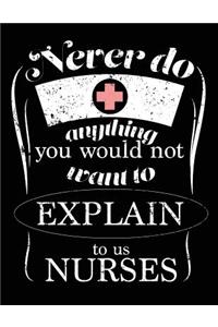 Never Do Anything You Would Not Want To Explain To Us Nurses