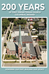 200 Years of First Presbyterian Church Columbus, Indiana: Honoring Our Past - Building Our Legacy