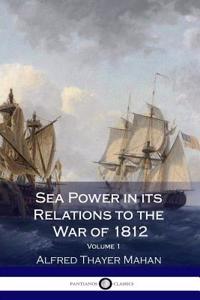 Sea Power in its Relations to the War of 1812 - Volume 1