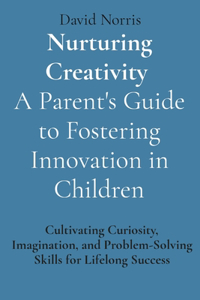 Nurturing Creativity A Parent's Guide to Fostering Innovation in Children
