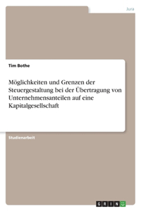 Möglichkeiten und Grenzen der Steuergestaltung bei der Übertragung von Unternehmensanteilen auf eine Kapitalgesellschaft