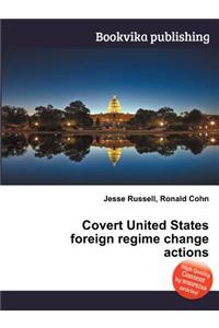 Covert United States Foreign Regime Change Actions