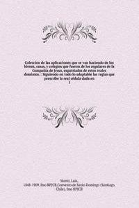 Coleccion de las aplicaciones que se van haciendo de los bienes, casas, y colegios que fueron de los regulares de la Compania de Jesus, expatriados de estos reales dominios.