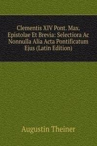 Clementis XIV Pont. Max. Epistolae Et Brevia: Selectiora Ac Nonnulla Alia Acta Pontificatum Ejus (Latin Edition)