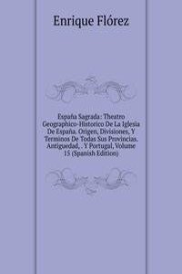 Espana Sagrada: Theatro Geographico-Historico De La Iglesia De Espana. Origen, Divisiones, Y Terminos De Todas Sus Provincias. Antiguedad, . Y Portugal, Volume 15 (Spanish Edition)