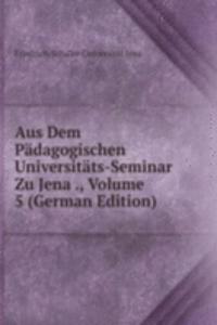 Aus Dem Padagogischen Universitats-Seminar Zu Jena ., Volume 5 (German Edition)